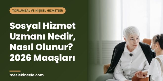 Sosyal Hizmet Uzmanı Nedir, Nasıl Olunur? 2026 Maaşları